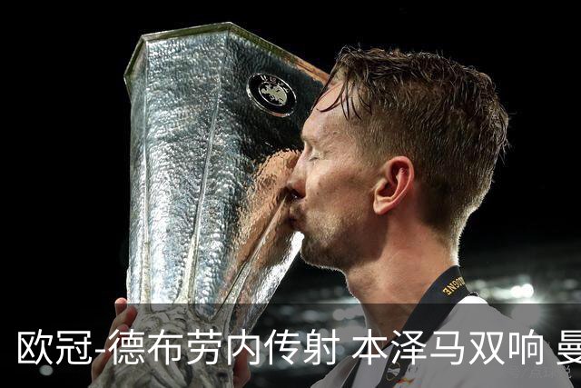 欧冠-德布劳内传射 本泽马双响 曼城4-3力擒皇马